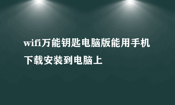 wifi万能钥匙电脑版能用手机下载安装到电脑上