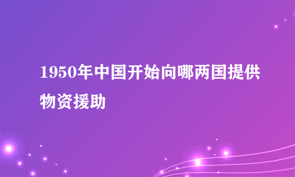 1950年中国开始向哪两国提供物资援助