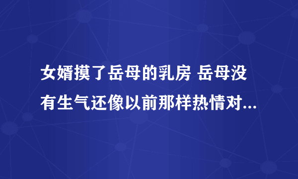 女婿摸了岳母的乳房 岳母没有生气还像以前那样热情对待女婿 是什么意思