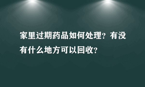 家里过期药品如何处理？有没有什么地方可以回收？