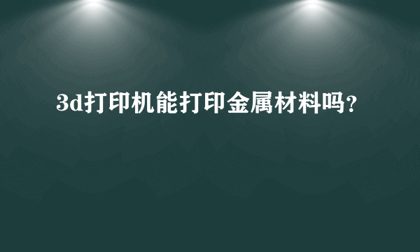 3d打印机能打印金属材料吗？