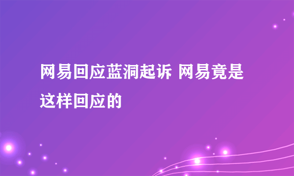 网易回应蓝洞起诉 网易竟是这样回应的