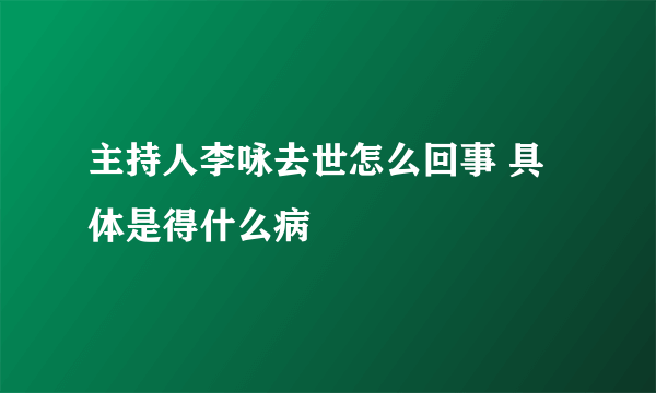 主持人李咏去世怎么回事 具体是得什么病