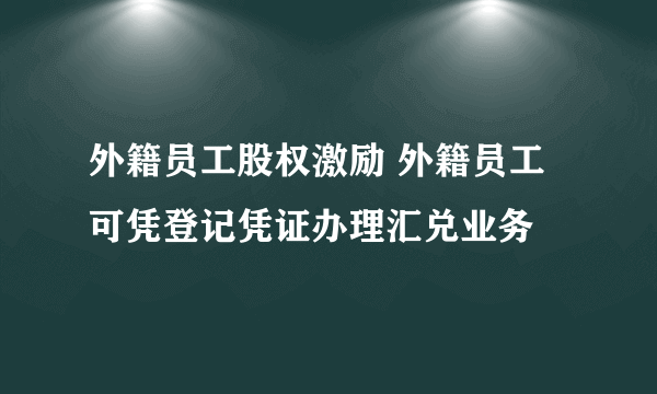 外籍员工股权激励 外籍员工可凭登记凭证办理汇兑业务