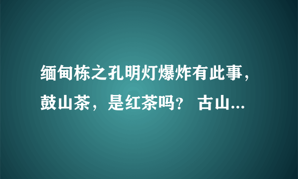 缅甸栋之孔明灯爆炸有此事，鼓山茶，是红茶吗？ 古山茶是红茶吗？