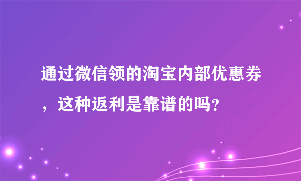 通过微信领的淘宝内部优惠券，这种返利是靠谱的吗？