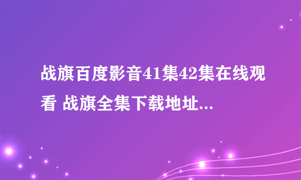 战旗百度影音41集42集在线观看 战旗全集下载地址 战旗电视剧迅雷下载