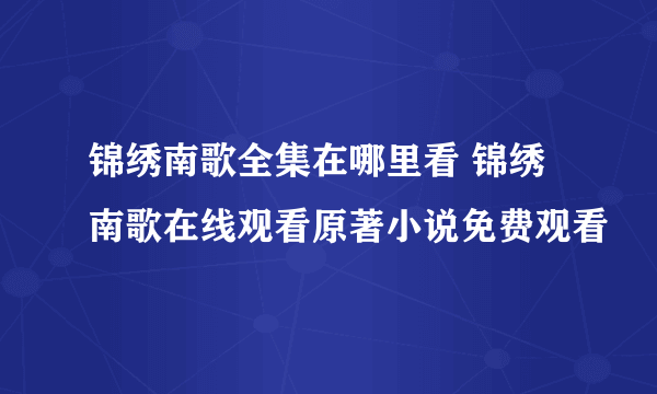 锦绣南歌全集在哪里看 锦绣南歌在线观看原著小说免费观看