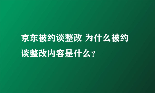 京东被约谈整改 为什么被约谈整改内容是什么？