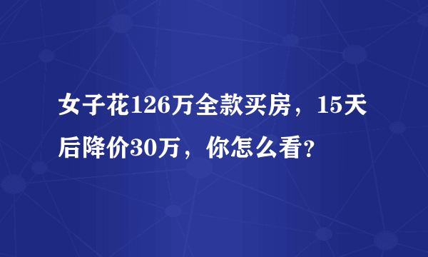 女子花126万全款买房，15天后降价30万，你怎么看？