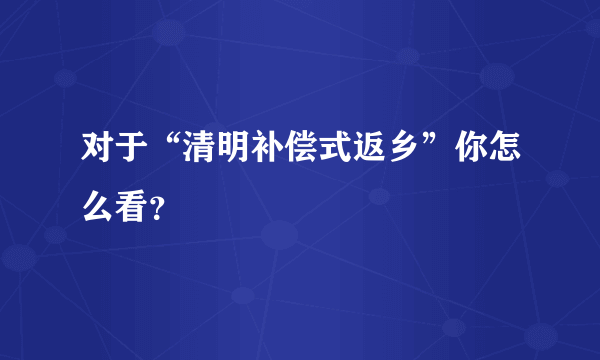 对于“清明补偿式返乡”你怎么看？