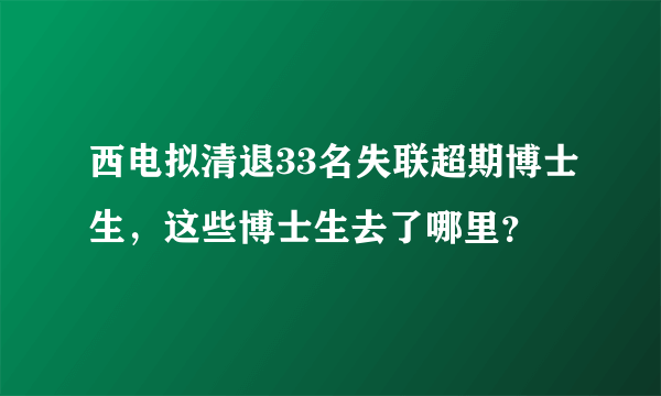 西电拟清退33名失联超期博士生，这些博士生去了哪里？