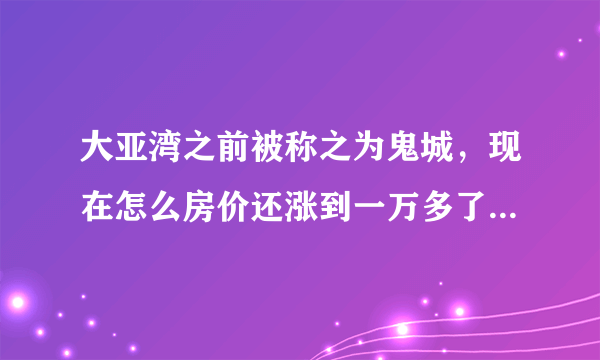 大亚湾之前被称之为鬼城，现在怎么房价还涨到一万多了呢?怎么还有很多人去那边买房呢？