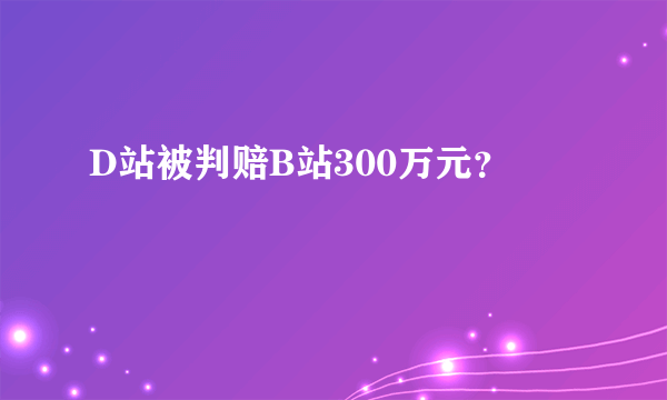 D站被判赔B站300万元？