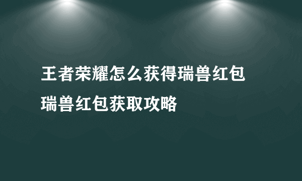 王者荣耀怎么获得瑞兽红包 瑞兽红包获取攻略