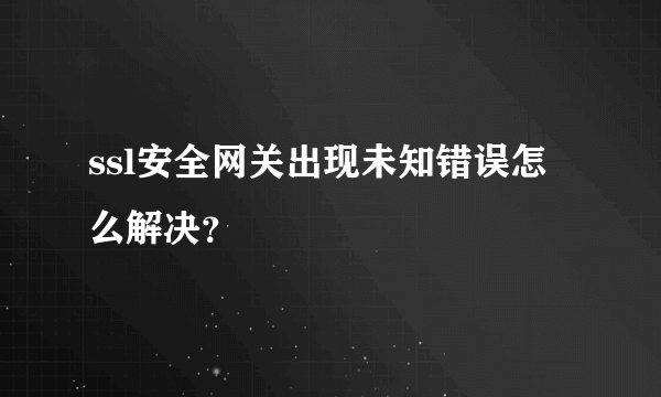 ssl安全网关出现未知错误怎么解决？