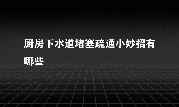 厨房下水道堵塞疏通小妙招有哪些