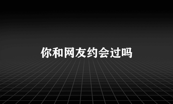 你和网友约会过吗