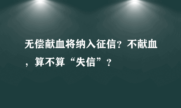 无偿献血将纳入征信？不献血，算不算“失信”？