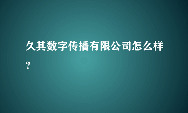 久其数字传播有限公司怎么样？