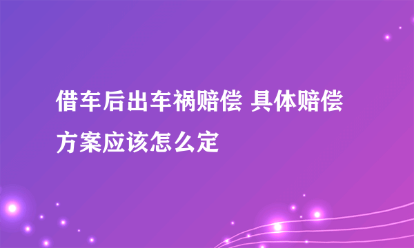 借车后出车祸赔偿 具体赔偿方案应该怎么定