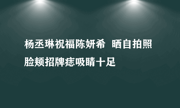 杨丞琳祝福陈妍希  晒自拍照脸颊招牌痣吸睛十足