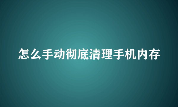 怎么手动彻底清理手机内存