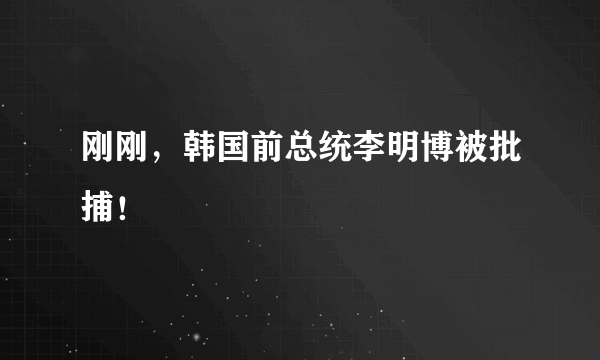 刚刚，韩国前总统李明博被批捕！