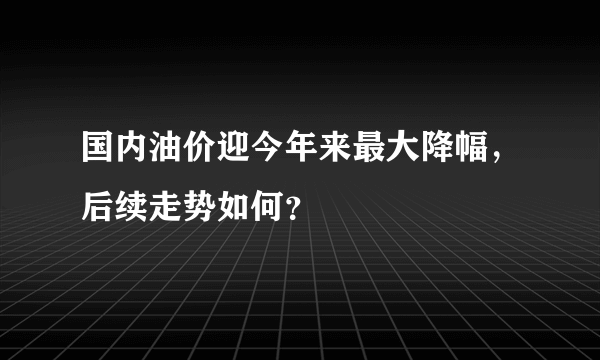 国内油价迎今年来最大降幅，后续走势如何？