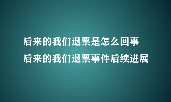 后来的我们退票是怎么回事 后来的我们退票事件后续进展