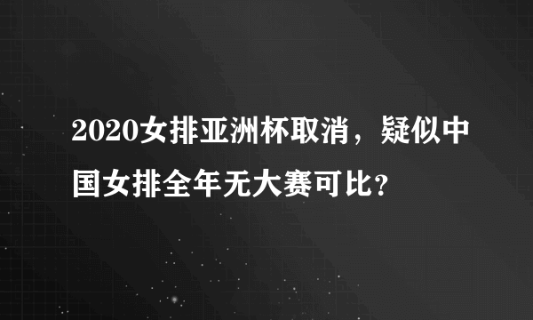 2020女排亚洲杯取消，疑似中国女排全年无大赛可比？