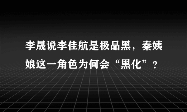 李晟说李佳航是极品黑，秦姨娘这一角色为何会“黑化”？