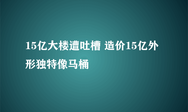 15亿大楼遭吐槽 造价15亿外形独特像马桶