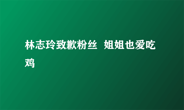 林志玲致歉粉丝  姐姐也爱吃鸡