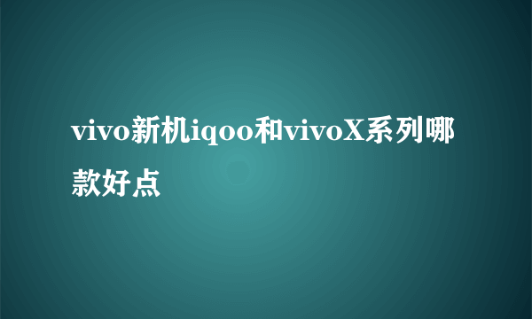 vivo新机iqoo和vivoX系列哪款好点