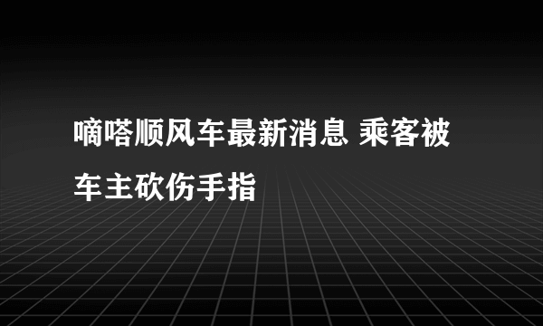 嘀嗒顺风车最新消息 乘客被车主砍伤手指