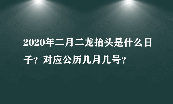 2020年二月二龙抬头是什么日子？对应公历几月几号？