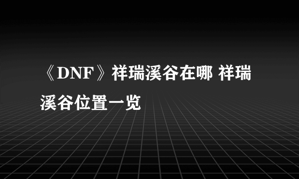 《DNF》祥瑞溪谷在哪 祥瑞溪谷位置一览