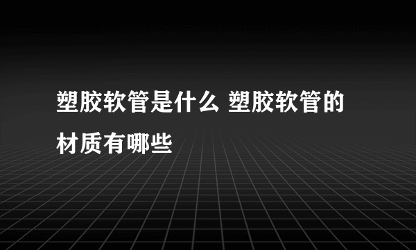 塑胶软管是什么 塑胶软管的材质有哪些