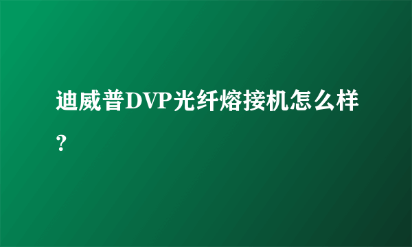 迪威普DVP光纤熔接机怎么样？