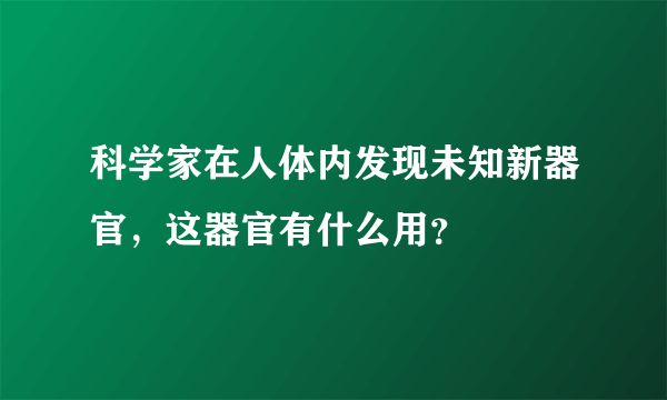 科学家在人体内发现未知新器官，这器官有什么用？