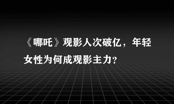 《哪吒》观影人次破亿，年轻女性为何成观影主力？