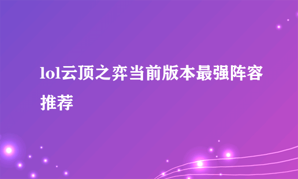 lol云顶之弈当前版本最强阵容推荐