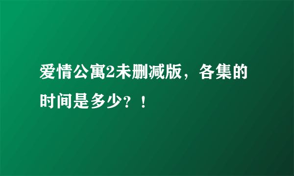 爱情公寓2未删减版，各集的时间是多少？！