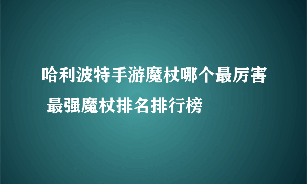 哈利波特手游魔杖哪个最厉害 最强魔杖排名排行榜