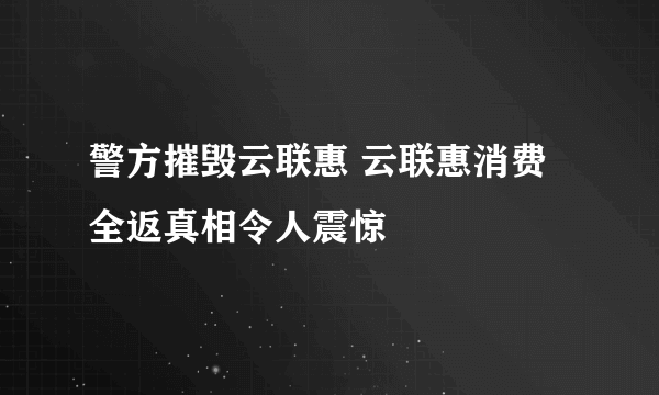 警方摧毁云联惠 云联惠消费全返真相令人震惊