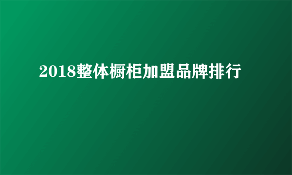 2018整体橱柜加盟品牌排行