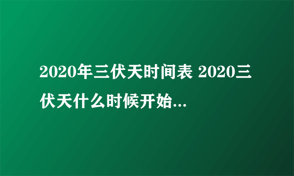 2020年三伏天时间表 2020三伏天什么时候开始什么时候结束