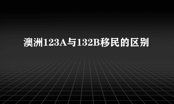 澳洲123A与132B移民的区别