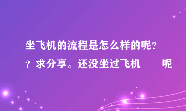 坐飞机的流程是怎么样的呢？？求分享。还没坐过飞机✈️呢